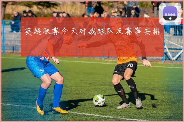 英超联赛今天对战球队及赛事安排