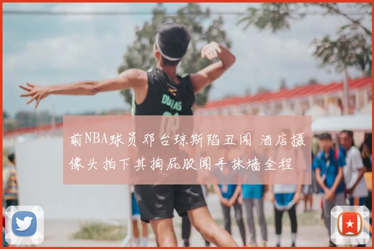 前NBA球员邓台琼斯陷丑闻 酒店摄像头拍下其掏屁股闻手抹墙全程