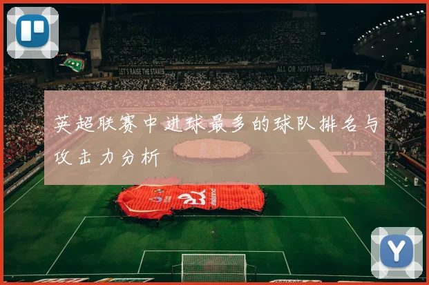 英超联赛中进球最多的球队排名与攻击力分析