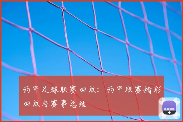 西甲足球联赛回放:西甲联赛精彩回放与赛事总结