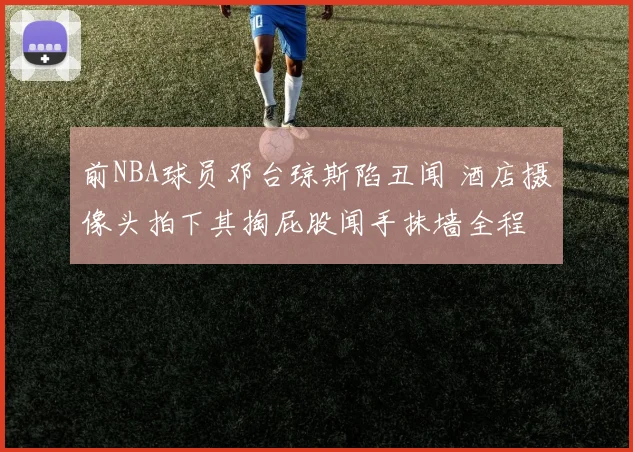 前NBA球员邓台琼斯陷丑闻 酒店摄像头拍下其掏屁股闻手抹墙全程