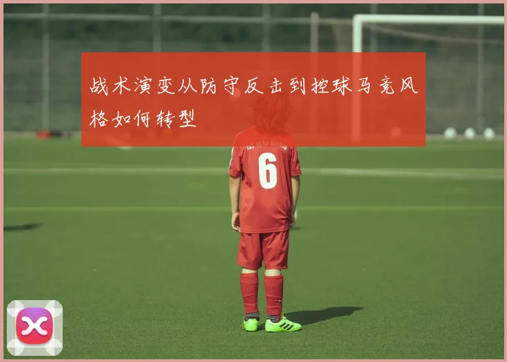 战术演变从防守反击到控球马竞风格如何转型