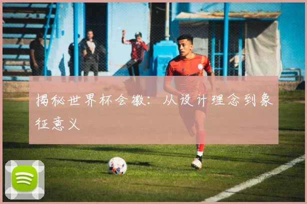 揭秘世界杯会徽：从设计理念到象征意义