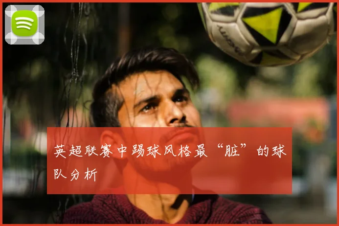 英超联赛中踢球风格最“脏”的球队分析
